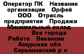 Оператор ПК › Название организации ­ Орфей, ООО › Отрасль предприятия ­ Продажи › Минимальный оклад ­ 20 000 - Все города Работа » Вакансии   . Амурская обл.,Серышевский р-н